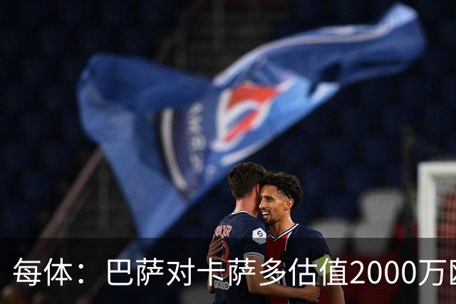 每体：巴萨对卡萨多估值2000万欧，若出售至沙特则为2500万欧